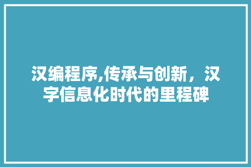 汉编程序,传承与创新，汉字信息化时代的里程碑