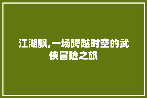 江湖飘,一场跨越时空的武侠冒险之旅