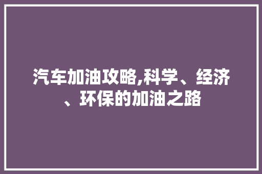 汽车加油攻略,科学、经济、环保的加油之路