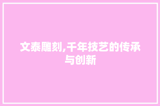 文泰雕刻,千年技艺的传承与创新