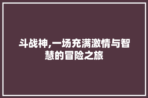 斗战神,一场充满激情与智慧的冒险之旅