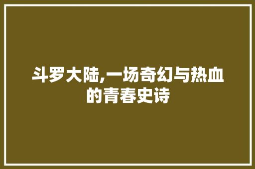 斗罗大陆,一场奇幻与热血的青春史诗