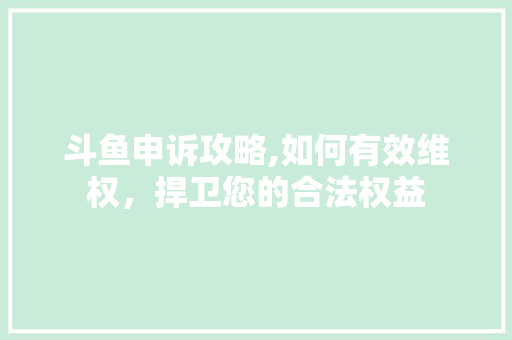 斗鱼申诉攻略,如何有效维权，捍卫您的合法权益