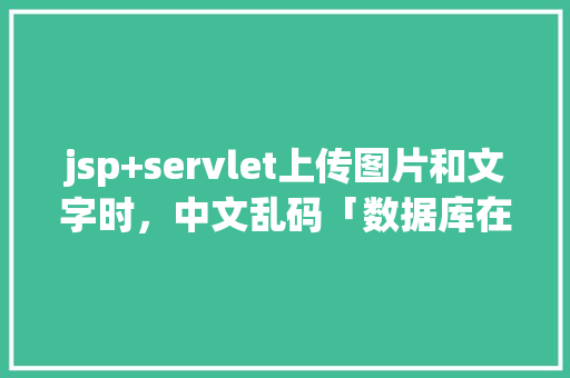 jsp+servlet上传图片和文字时，中文乱码「数据库在web显示乱码怎么办」 jsp+servlet上传图片和文字时，中文乱码「数据库在web显示乱码怎么办」 建站教程