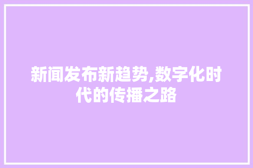 新闻发布新趋势,数字化时代的传播之路 服务器/数据库