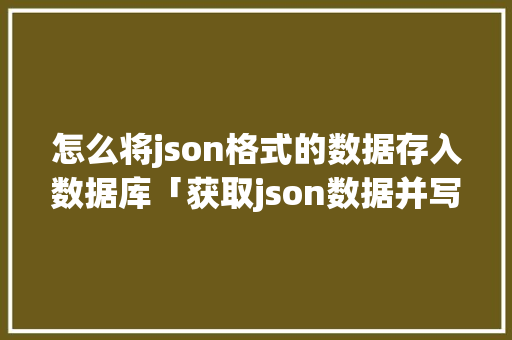 怎么将json格式的数据存入数据库「获取json数据并写入数据库」 怎么将json格式的数据存入数据库「获取json数据并写入数据库」 友链在线
