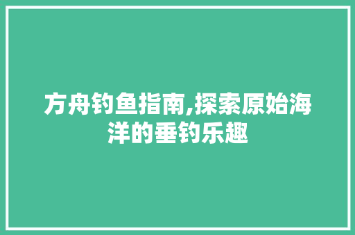 方舟钓鱼指南,探索原始海洋的垂钓乐趣