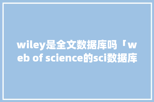 wiley是全文数据库吗「web of science的sci数据库」 wiley是全文数据库吗「web of science的sci数据库」 Web前端
