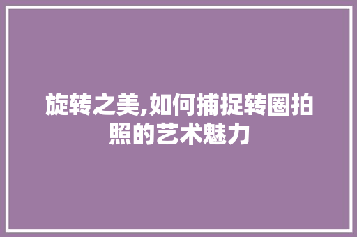 旋转之美,如何捕捉转圈拍照的艺术魅力