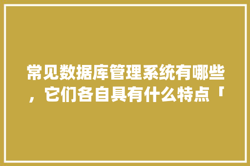 常见数据库管理系统有哪些，它们各自具有什么特点「web数据库技术与mysql应用教程」 常见数据库管理系统有哪些，它们各自具有什么特点「web数据库技术与mysql应用教程」 SEO教程
