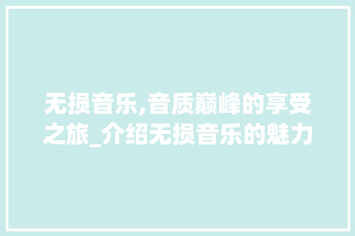 无损音乐,音质巅峰的享受之旅_介绍无损音乐的魅力 友链在线