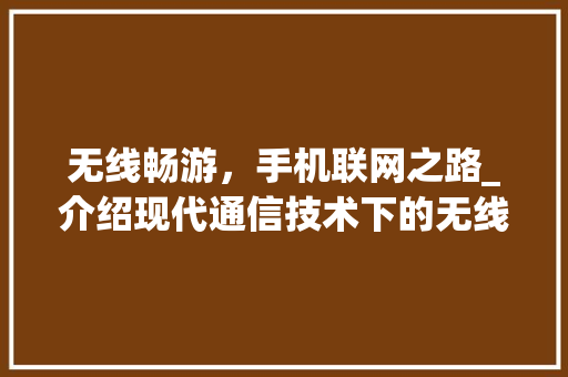 无线畅游，手机联网之路_介绍现代通信技术下的无线生活
