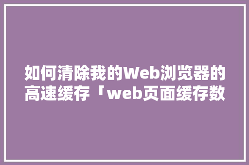 如何清除我的Web浏览器的高速缓存「web页面缓存数据库是什么」 如何清除我的Web浏览器的高速缓存「web页面缓存数据库是什么」 WordPress教程
