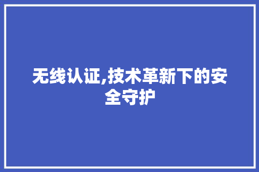 无线认证,技术革新下的安全守护