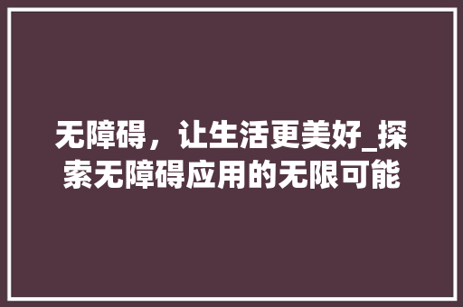 无障碍，让生活更美好_探索无障碍应用的无限可能 Web前端