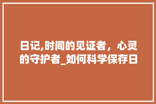 日记,时间的见证者，心灵的守护者_如何科学保存日记