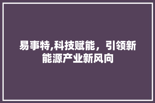 易事特,科技赋能，引领新能源产业新风向