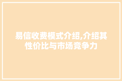 易信收费模式介绍,介绍其性价比与市场竞争力