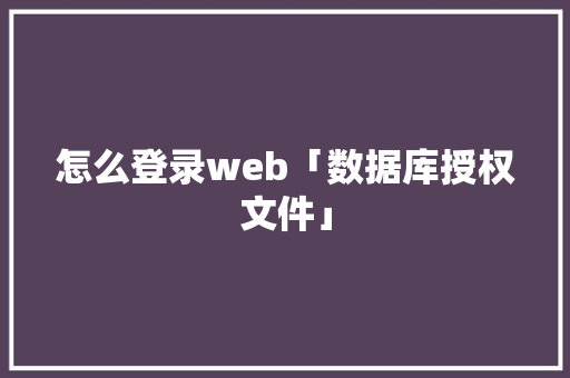怎么登录web「数据库授权文件」 怎么登录web「数据库授权文件」 服务器/数据库