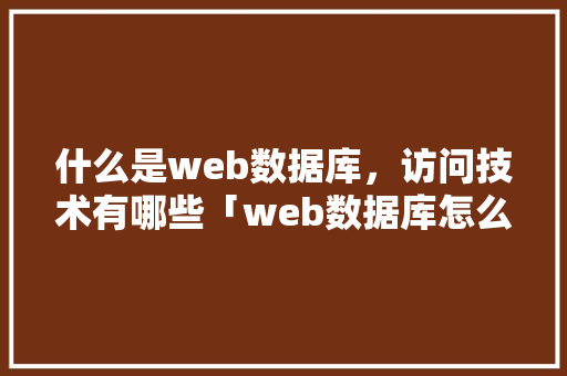 什么是web数据库，访问技术有哪些「web数据库怎么建立」 什么是web数据库，访问技术有哪些「web数据库怎么建立」 服务器/数据库