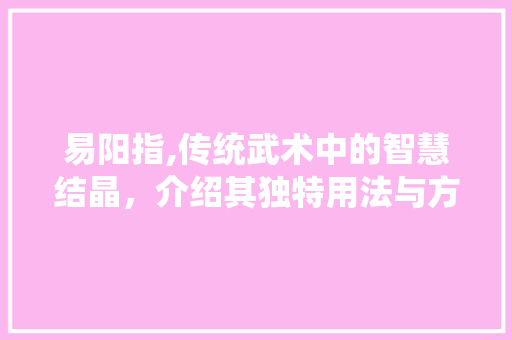 易阳指,传统武术中的智慧结晶，介绍其独特用法与方法