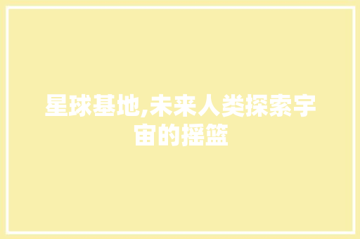 星球基地,未来人类探索宇宙的摇篮