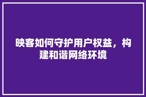 映客如何守护用户权益，构建和谐网络环境