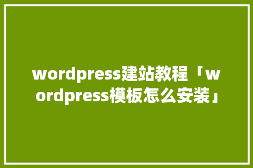 wordpress建站教程「wordpress模板怎么安装」 wordpress建站教程「wordpress模板怎么安装」 WordPress教程