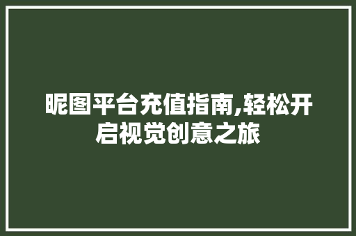 昵图平台充值指南,轻松开启视觉创意之旅 友链在线