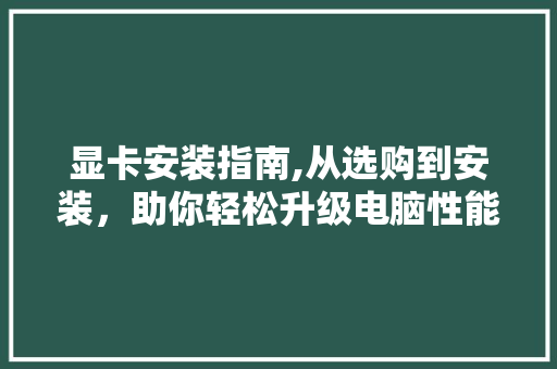 显卡安装指南,从选购到安装，助你轻松升级电脑性能 Web前端