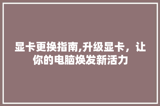 显卡更换指南,升级显卡，让你的电脑焕发新活力 SEO教程