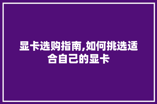 显卡选购指南,如何挑选适合自己的显卡