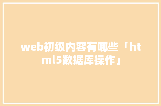 web初级内容有哪些「html5数据库操作」 web初级内容有哪些「html5数据库操作」 SEO教程