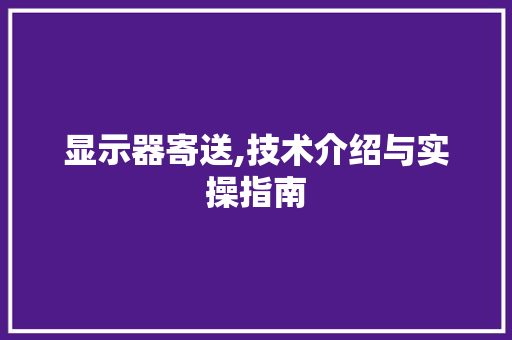 显示器寄送,技术介绍与实操指南