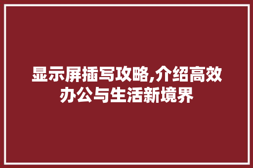 显示屏插写攻略,介绍高效办公与生活新境界