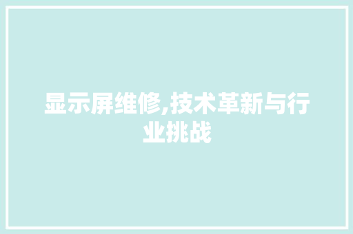 显示屏维修,技术革新与行业挑战