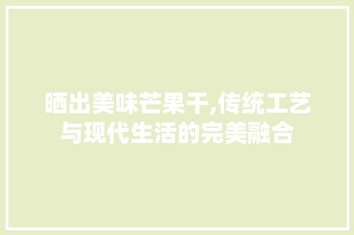 晒出美味芒果干,传统工艺与现代生活的完美融合
