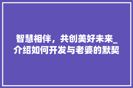 智慧相伴，共创美好未来_介绍如何开发与老婆的默契关系 Web前端