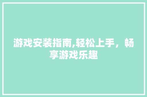 游戏安装指南,轻松上手，畅享游戏乐趣 Web前端