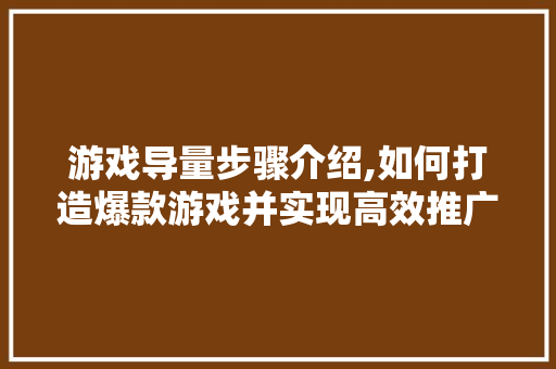 游戏导量步骤介绍,如何打造爆款游戏并实现高效推广 Web前端