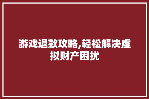 游戏退款攻略,轻松解决虚拟财产困扰