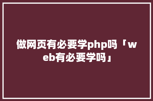 做网页有必要学php吗「web有必要学吗」 做网页有必要学php吗「web有必要学吗」 友链在线