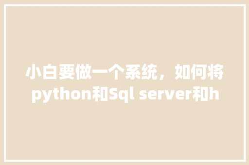 小白要做一个系统，如何将python和Sql server和html结合在一起呢「web开发与数据库交互方式」 小白要做一个系统，如何将python和Sql server和html结合在一起呢「web开发与数据库交互方式」 服务器/数据库