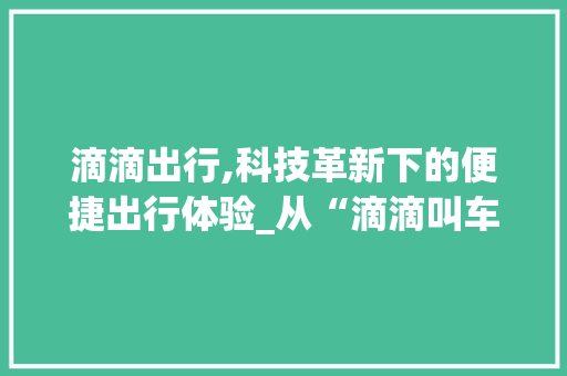 滴滴出行,科技革新下的便捷出行体验_从“滴滴叫车”看共享经济新篇章