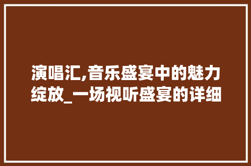 演唱汇,音乐盛宴中的魅力绽放_一场视听盛宴的详细介绍 服务器/数据库