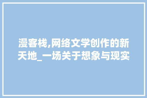 漫客栈,网络文学创作的新天地_一场关于想象与现实的碰撞