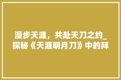 漫步天涯，共赴天刀之约_探秘《天涯明月刀》中的拜访文化 WordPress教程