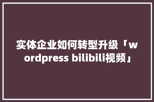 实体企业如何转型升级「wordpress bilibili视频」 实体企业如何转型升级「wordpress bilibili视频」 SEO教程