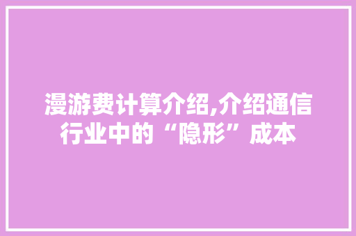 漫游费计算介绍,介绍通信行业中的“隐形”成本 SEO教程