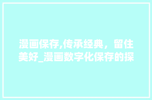 漫画保存,传承经典，留住美好_漫画数字化保存的探索与方法